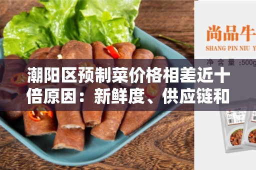 潮阳区预制菜价格相差近十倍原因：新鲜度、供应链和品牌的影响