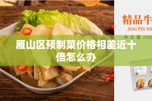 雁山区预制菜价格相差近十倍怎么办