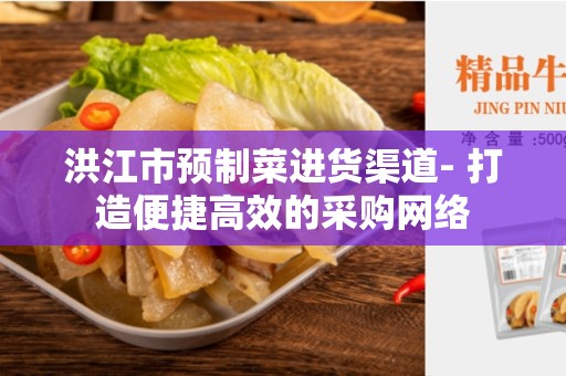 洪江市预制菜进货渠道- 打造便捷高效的采购网络