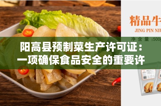 阳高县预制菜生产许可证：一项确保食品安全的重要许可证