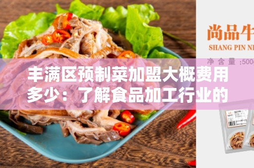 丰满区预制菜加盟大概费用多少：了解食品加工行业的加盟费用