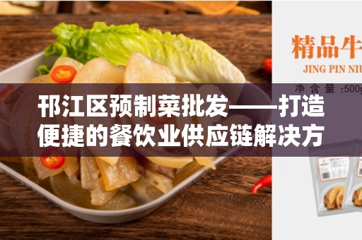 邗江区预制菜批发——打造便捷的餐饮业供应链解决方案