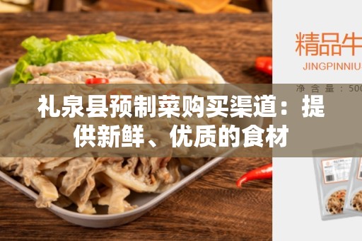 礼泉县预制菜购买渠道：提供新鲜、优质的食材