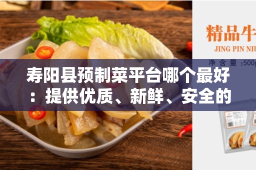 寿阳县预制菜平台哪个最好：提供优质、新鲜、安全的预制菜