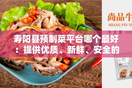 寿阳县预制菜平台哪个最好：提供优质、新鲜、安全的预制菜