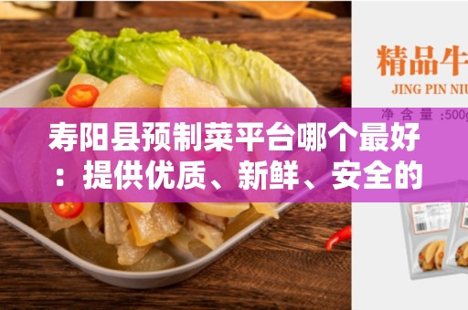 寿阳县预制菜平台哪个最好：提供优质、新鲜、安全的预制菜