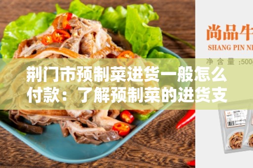 荆门市预制菜进货一般怎么付款：了解预制菜的进货支付方法