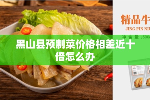 黑山县预制菜价格相差近十倍怎么办