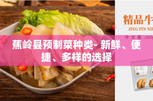 蕉岭县预制菜种类- 新鲜、便捷、多样的选择