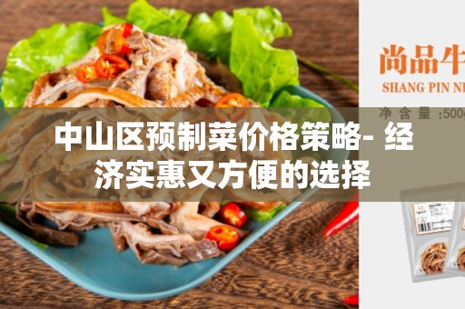 中山区预制菜价格策略- 经济实惠又方便的选择