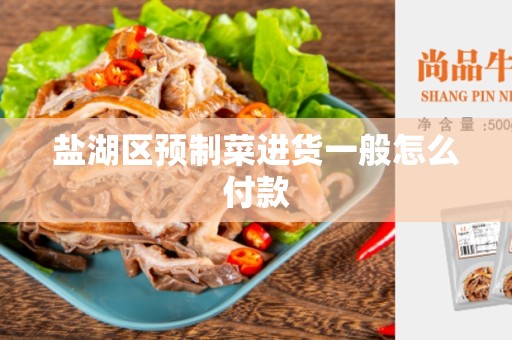 盐湖区预制菜进货一般怎么付款