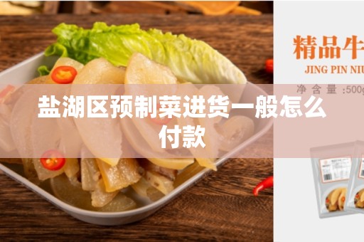 盐湖区预制菜进货一般怎么付款