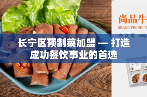 长宁区预制菜加盟 — 打造成功餐饮事业的首选