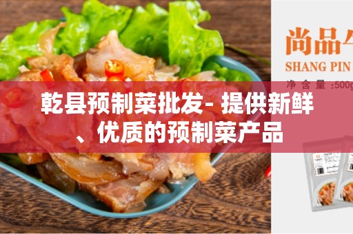 乾县预制菜批发- 提供新鲜、优质的预制菜产品
