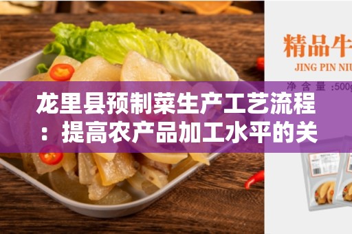龙里县预制菜生产工艺流程：提高农产品加工水平的关键