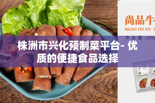 株洲市兴化预制菜平台- 优质的便捷食品选择