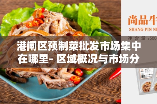 港闸区预制菜批发市场集中在哪里- 区域概况与市场分布情况的综合分析