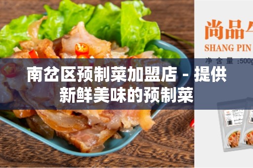 南岔区预制菜加盟店 - 提供新鲜美味的预制菜