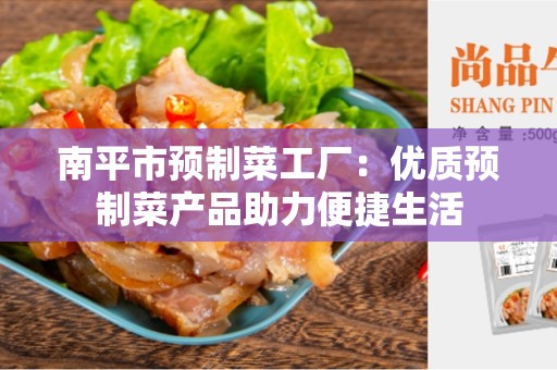 南平市预制菜工厂：优质预制菜产品助力便捷生活