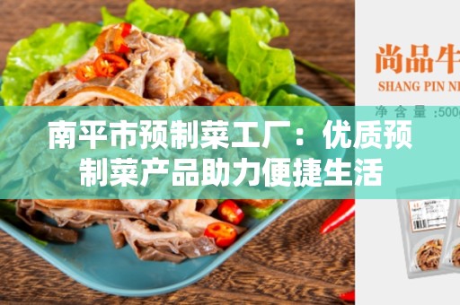 南平市预制菜工厂：优质预制菜产品助力便捷生活