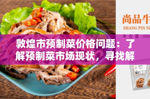 敦煌市预制菜价格问题：了解预制菜市场现状，寻找解决方案