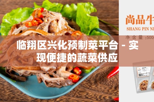 临翔区兴化预制菜平台 - 实现便捷的蔬菜供应