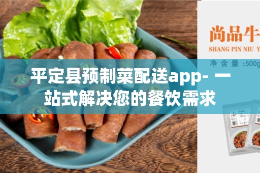 平定县预制菜配送app- 一站式解决您的餐饮需求