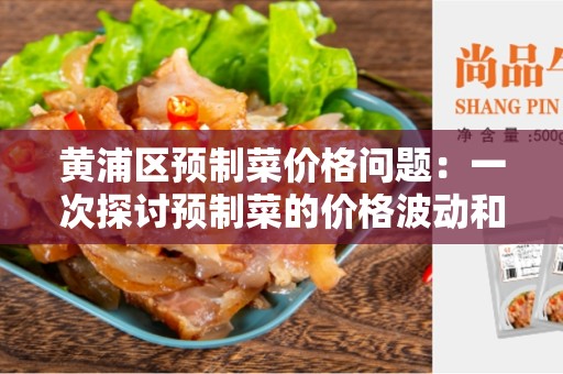 黄浦区预制菜价格问题：一次探讨预制菜的价格波动和解决方案