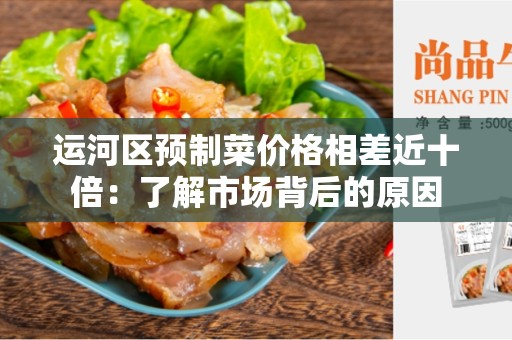 运河区预制菜价格相差近十倍：了解市场背后的原因