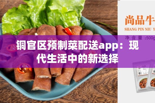 铜官区预制菜配送app：现代生活中的新选择