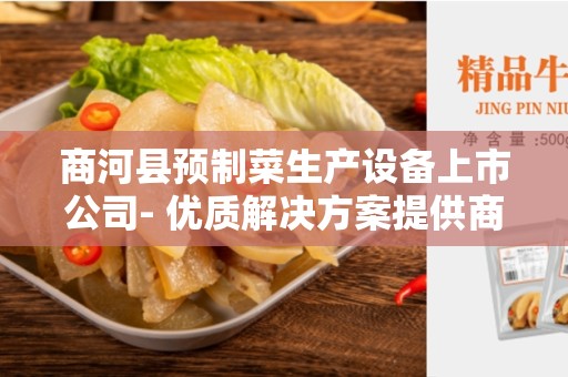 商河县预制菜生产设备上市公司- 优质解决方案提供商