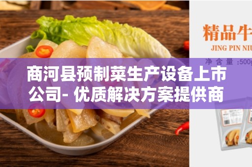 商河县预制菜生产设备上市公司- 优质解决方案提供商