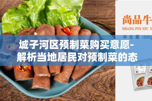 城子河区预制菜购买意愿- 解析当地居民对预制菜的态度和行为