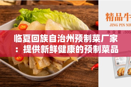 临夏回族自治州预制菜厂家：提供新鲜健康的预制菜品