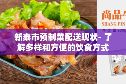 新泰市预制菜配送现状- 了解多样和方便的饮食方式