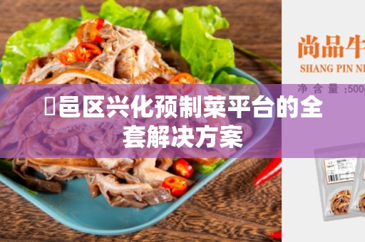 鄠邑区兴化预制菜平台的全套解决方案