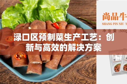 渌口区预制菜生产工艺：创新与高效的解决方案