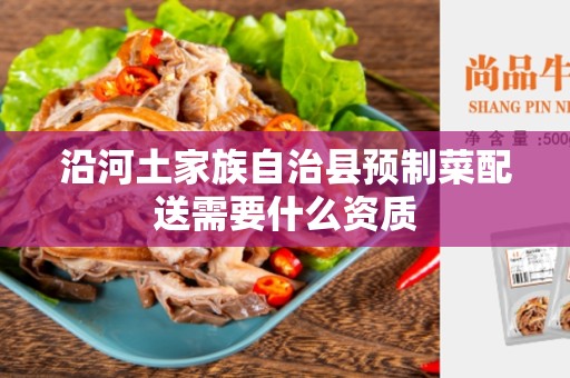 沿河土家族自治县预制菜配送需要什么资质