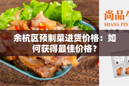 余杭区预制菜进货价格：如何获得最佳价格？