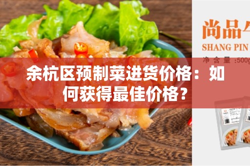 余杭区预制菜进货价格：如何获得最佳价格？