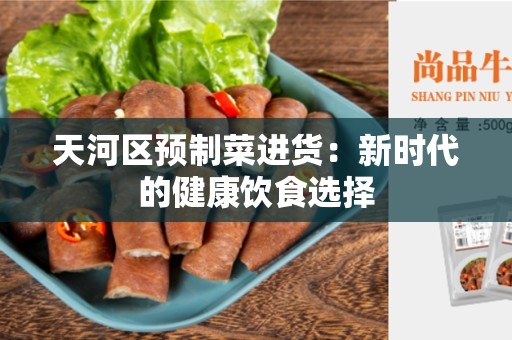 天河区预制菜进货：新时代的健康饮食选择