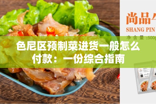 色尼区预制菜进货一般怎么付款：一份综合指南