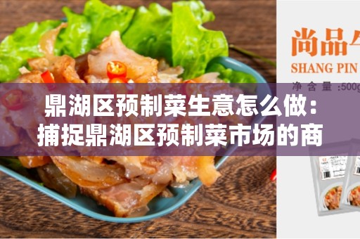 鼎湖区预制菜生意怎么做：捕捉鼎湖区预制菜市场的商机