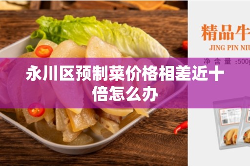 永川区预制菜价格相差近十倍怎么办
