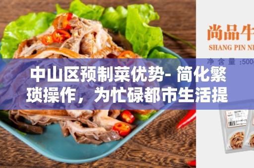 中山区预制菜优势- 简化繁琐操作，为忙碌都市生活提供便利