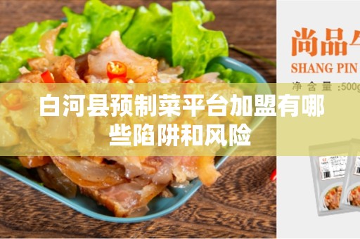 白河县预制菜平台加盟有哪些陷阱和风险