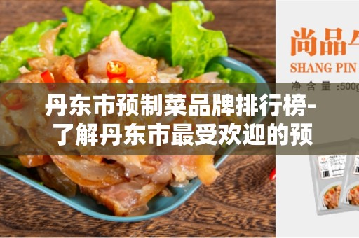 丹东市预制菜品牌排行榜- 了解丹东市最受欢迎的预制菜品牌