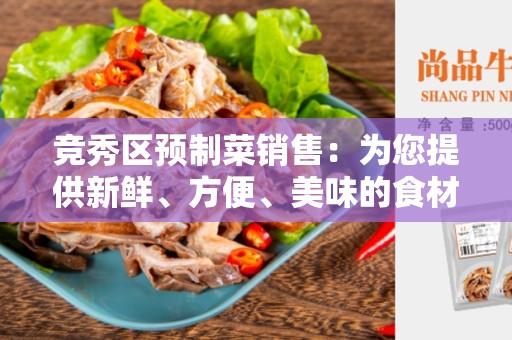 竞秀区预制菜销售：为您提供新鲜、方便、美味的食材解决方案