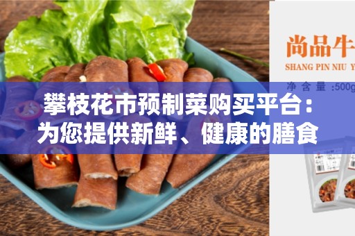 攀枝花市预制菜购买平台：为您提供新鲜、健康的膳食选择