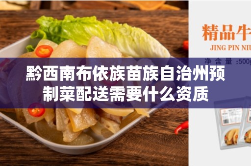 黔西南布依族苗族自治州预制菜配送需要什么资质
